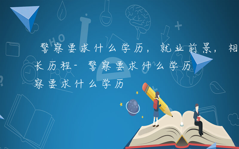 警察要求什么学历,就业前景,相关资料 成长历程-警察要求什么学历